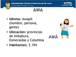AWA
 Idioma: Awapit
  (hombre, persona,
  gente)
 Ubicación: provincias
  de Imbabura,
  Esmeraldas y Colombia
 Habitantes: 2.194

                          69
 