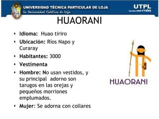 HUAORANI
 Idioma: Huao tiriro
 Ubicación: Ríos Napo y
  Curaray
 Habitantes: 3000
 Vestimenta
 Hombre: No usan vestidos, y
  su principal adorno son
  tarugos en las orejas y
  pequeños morriones
  emplumados.
 Mujer: Se adorna con collares
                                  76
 