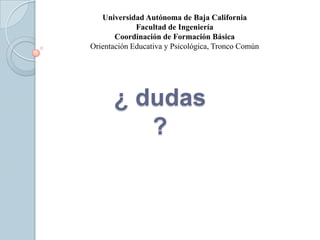 Universidad Autónoma de Baja California
             Facultad de Ingeniería
       Coordinación de Formación Básica
Orientación Educativa y Psicológica, Tronco Común




      ¿ dudas
         ?
 