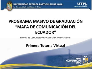 PROGRAMA MASIVO DE GRADUACIÓN “MAPA DE COMUNICACIÓN DEL ECUADOR”      Escuela de Comunicación Social y Vía Comunicaciones Primera Tutoría Virtual 