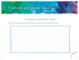 Y ahora qué puedo hacer
“Una situación misteriosa por resolver”
Escribe una situación que podría ocurrir en el aula de clase y que pueda tener diversas alternativas de solución.
13
5
 