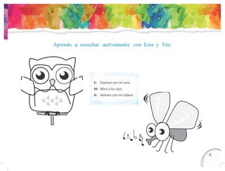 Aprendo a escuchar activamente con Ema y Tito
E: Expreso con mi cara.
M: Miro a los ojos.
A: Asiento con mi cabeza
13
3
 