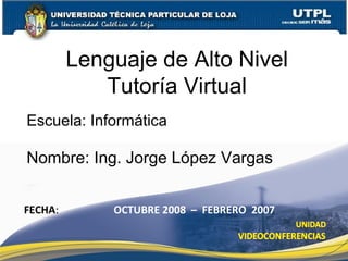 Lenguaje de Alto Nivel Tutoría Virtual Nombre: Ing. Jorge López Vargas FECHA : OCTUBRE 2008  –  FEBRERO  2007 Escuela: Inform ática 