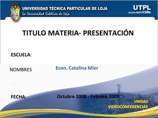 ESCUELA : NOMBRES TITULO MATERIA- PRESENTACIÓN  FECHA : Econ. Catalina Mier Octubre 2008 - Febrero 2009 