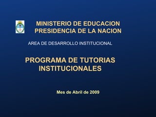 MINISTERIO DE EDUCACION PRESIDENCIA DE LA NACION AREA DE DESARROLLO INSTITUCIONAL PROGRAMA DE TUTORIAS INSTITUCIONALES  Mes de Abril de 2009 