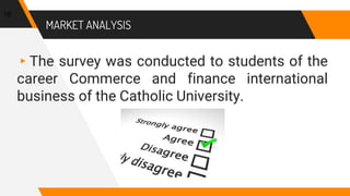 MARKET ANALYSIS
▸The survey was conducted to students of the
career Commerce and finance international
business of the Catholic University.
18
 