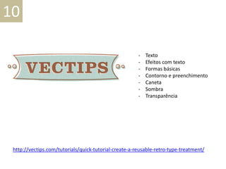 - Texto
- Efeitos com texto
- Formas básicas
- Contorno e preenchimento
- Caneta
- Sombra
- Transparência
10
http://vectips.com/tutorials/quick-tutorial-create-a-reusable-retro-type-treatment/
 