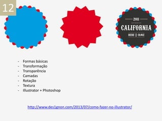 12
- Formas básicas
- Transformação
- Transparência
- Camadas
- Rotação
- Textura
- Illustrator + Photoshop
http://www.des1gnon.com/2013/07/como-fazer-no-illustrator/
 