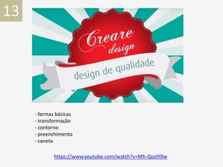 - formas básicas
- transformação
- contorno
- preenchimento
- caneta
https://www.youtube.com/watch?v=Mh-Qozifi9w
13
 