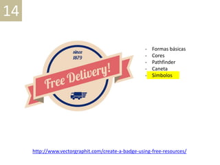 14
http://www.vectorgraphit.com/create-a-badge-using-free-resources/
- Formas básicas
- Cores
- Pathfinder
- Caneta
- Símbolos
 