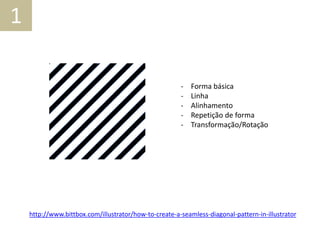 - Forma básica
- Linha
- Alinhamento
- Repetição de forma
- Transformação/Rotação
http://www.bittbox.com/illustrator/how-to-create-a-seamless-diagonal-pattern-in-illustrator
1
 