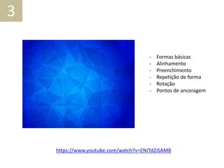 https://www.youtube.com/watch?v=ENITd2ISAM8
3
- Formas básicas
- Alinhamento
- Preenchimento
- Repetição de forma
- Rotação
- Pontos de ancoragem
 