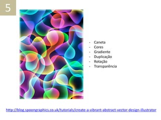 5
- Caneta
- Cores
- Gradiente
- Duplicação
- Rotação
- Transparência
http://blog.spoongraphics.co.uk/tutorials/create-a-vibrant-abstract-vector-design-illustrator
 