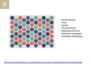 - Formas básicas
- Linha
- Caneta
- Preenchimento
- Repetição de forma
- Pontos de ancoragem
- Illustrator +Photoshop
http://blog.spoongraphics.co.uk/tutorials/how-to-create-an-abstract-geometric-poster-design
8
 