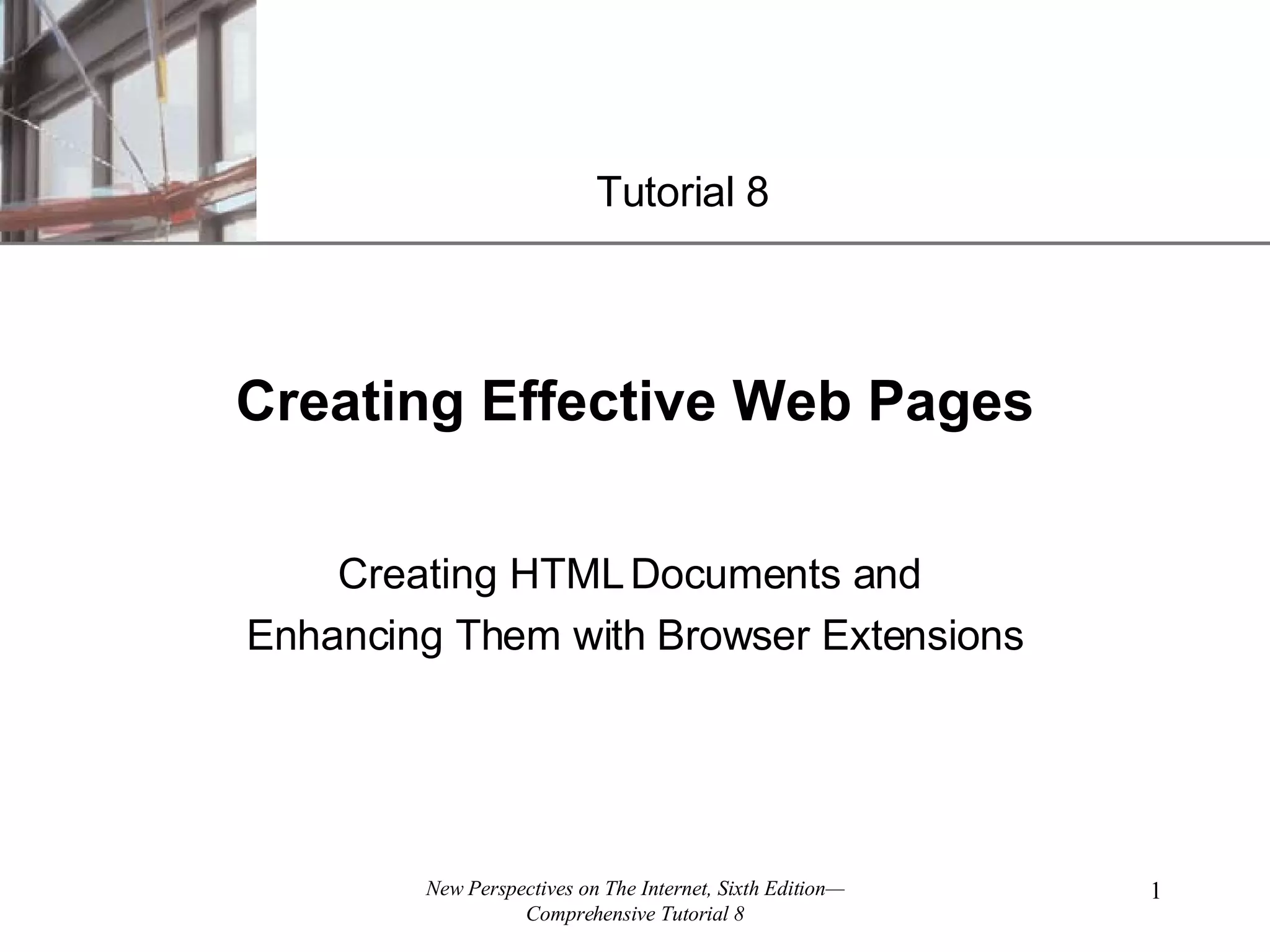 Creating Effective Web Pages Creating HTML Documents and Enhancing Them with Browser Extensions Tutorial 8 