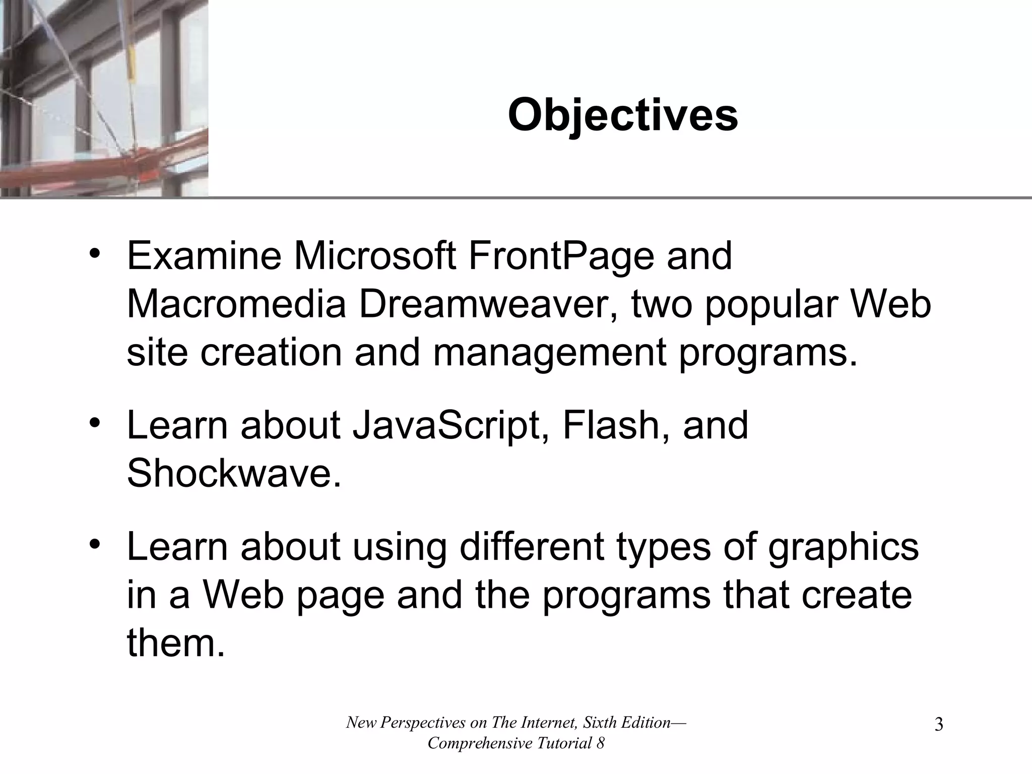 Objectives Examine Microsoft FrontPage and Macromedia Dreamweaver, two popular Web site creation and management programs. Learn about JavaScript, Flash, and Shockwave. Learn about using different types of graphics in a Web page and the programs that create them. 