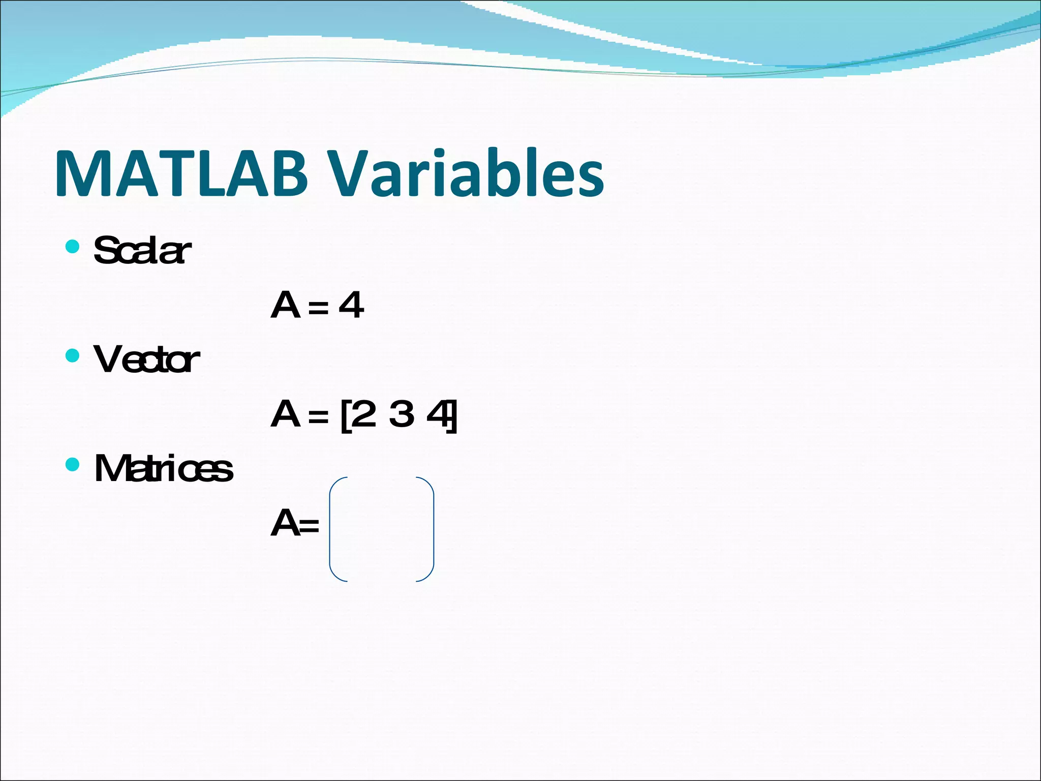 MATLAB Variables Scalar A = 4 Vector A = [2  3  4] Matrices A= 