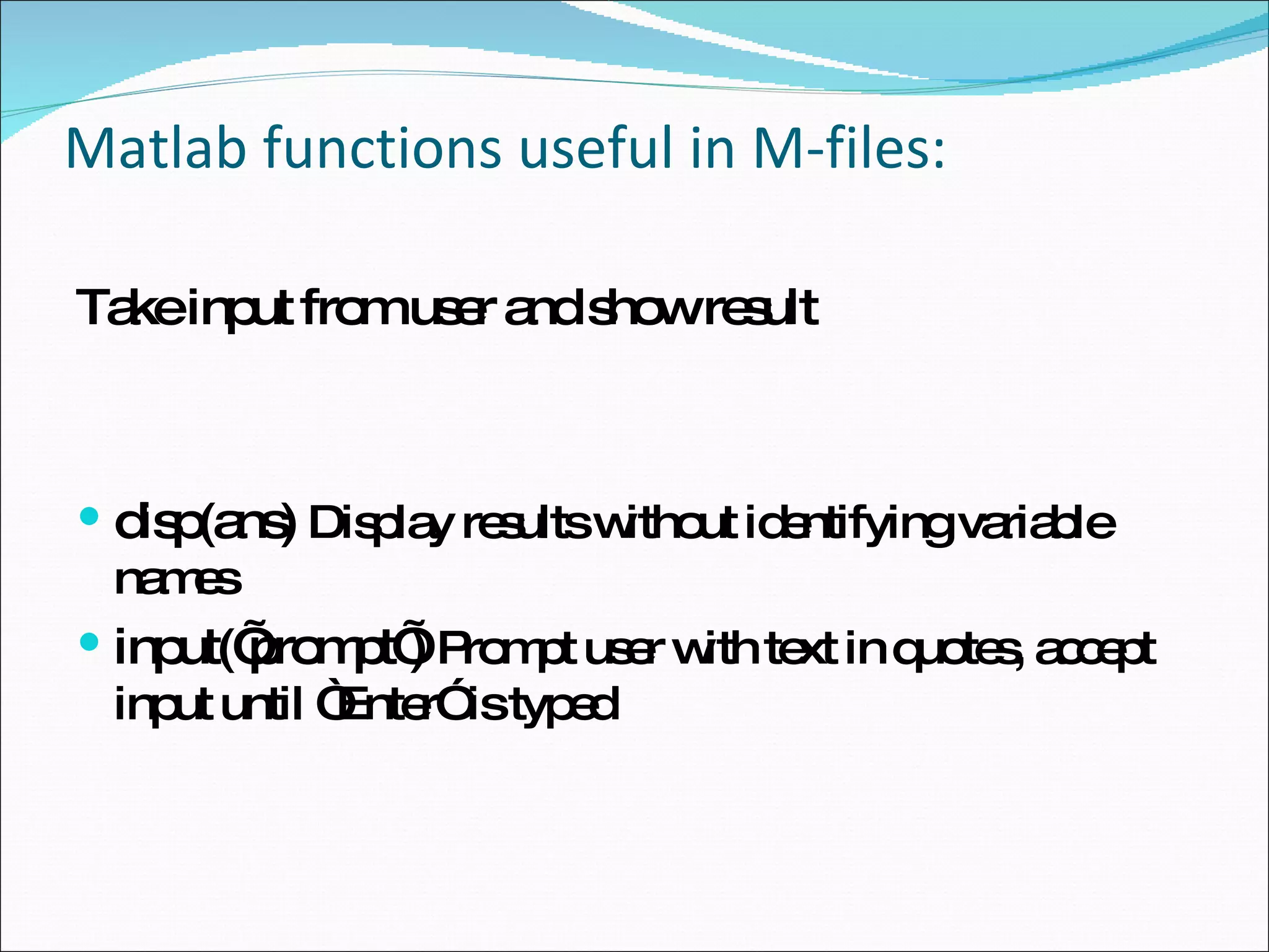 Matlab functions useful in M-files: Take input from user and show result disp(ans)  Display results without identifying variable names input(’prompt’)  Prompt user with text in quotes, accept input until “Enter” is typed 