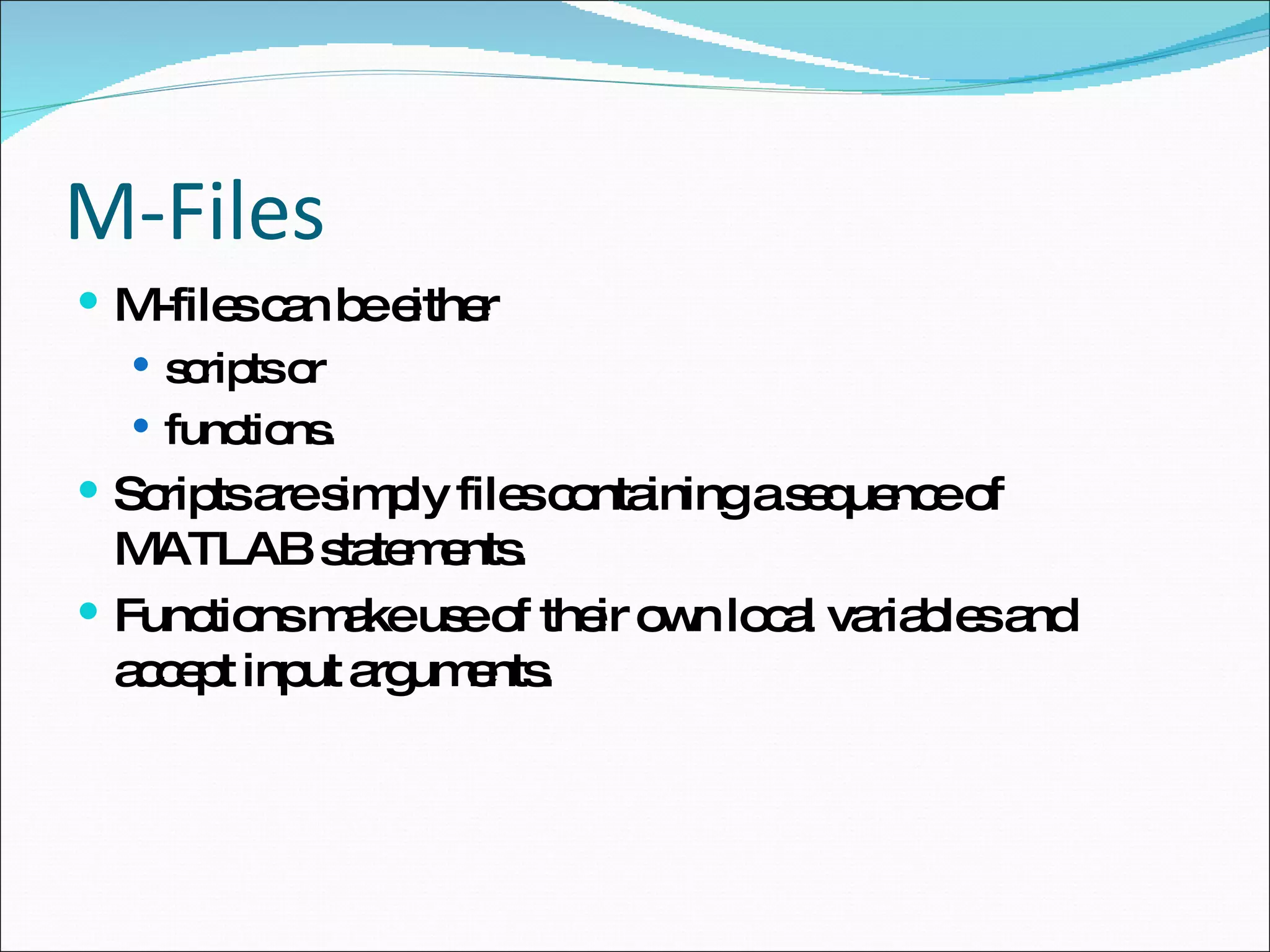 M-Files M-files can be either  scripts or  functions.  Scripts are simply files containing a sequence of MATLAB statements. Functions make use of their own local variables and accept input arguments. 