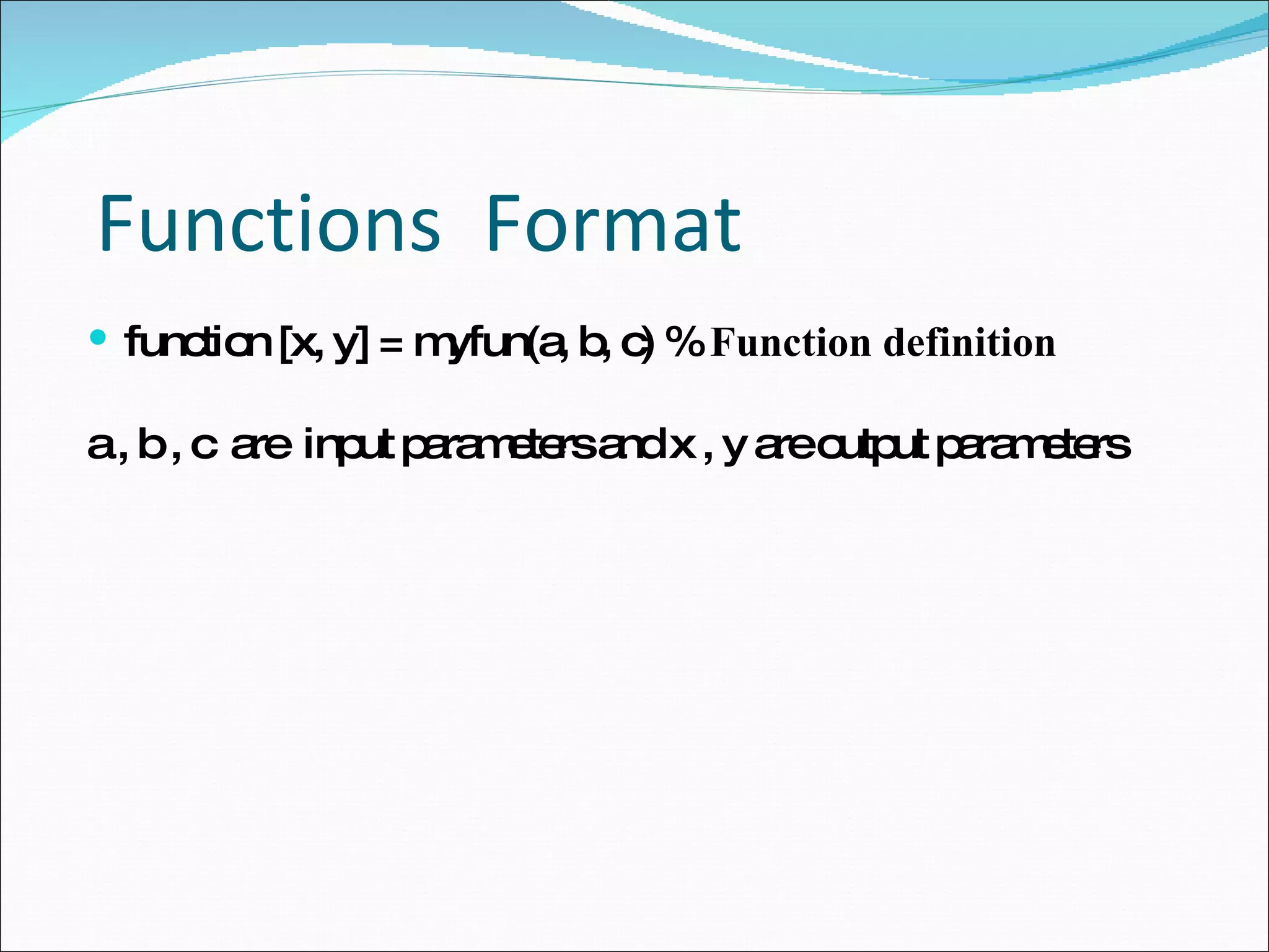 Functions  Format function [x, y] = myfun(a, b, c) %  Function definition a , b , c  are  input parameters and x , y are output parameters 