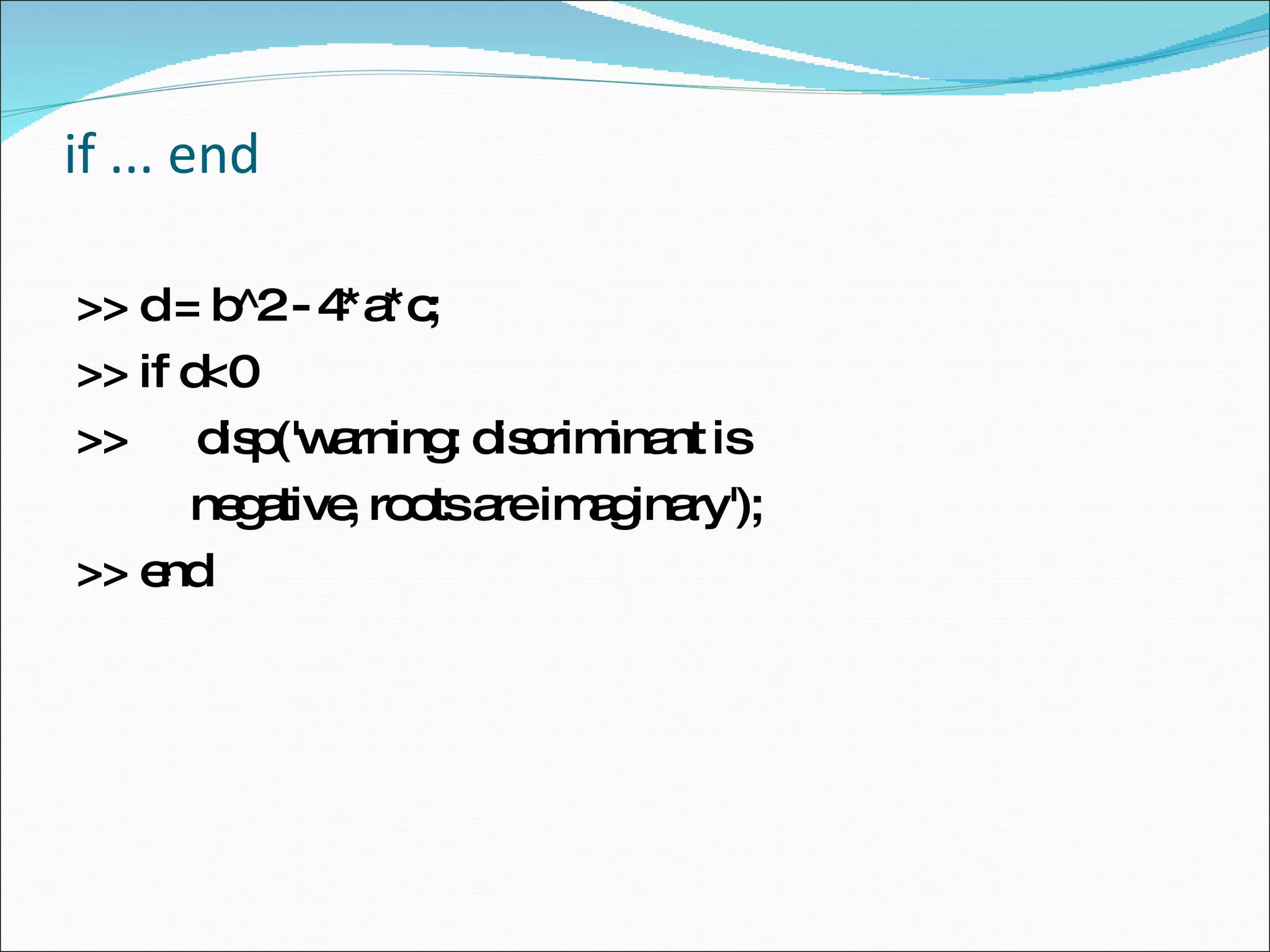 if ... end  >> d = b^2 - 4*a*c;  >> if d<0  >>  disp('warning: discriminant is negative, roots are imaginary');  >> end  