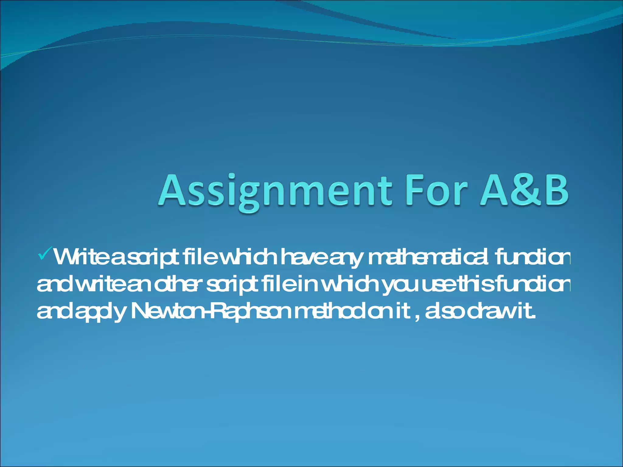 Write a script file which have any mathematical function and write an other script file in which you use this function and apply Newton-Raphson method on it , also draw it. 