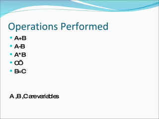 Operations Performed A+B A-B A*B C’ B=C A ,B ,C are variables 