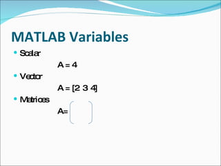 MATLAB Variables Scalar A = 4 Vector A = [2  3  4] Matrices A= 