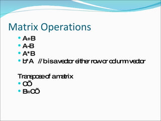 Matrix Operations A+B A-B A*B b*A  // b is a vector either row or column vector Transpose of a matrix C’ B=C’ 