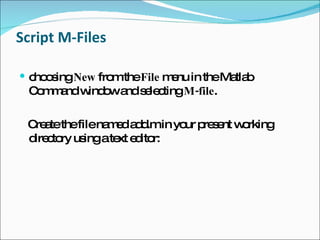 Script M-Files choosing  New  from the  File  menu in the Matlab Command window and selecting  M-file . Create the file named add.m in your present working directory using a text editor: 