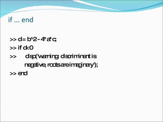 if ... end  >> d = b^2 - 4*a*c;  >> if d<0  >>  disp('warning: discriminant is negative, roots are imaginary');  >> end  