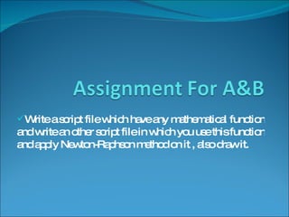 Write a script file which have any mathematical function and write an other script file in which you use this function and apply Newton-Raphson method on it , also draw it. 