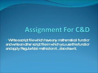 Write a script file which have any mathematical function and write an other script file in which you use this function and apply Regula-falsi method on it , also draw it. 