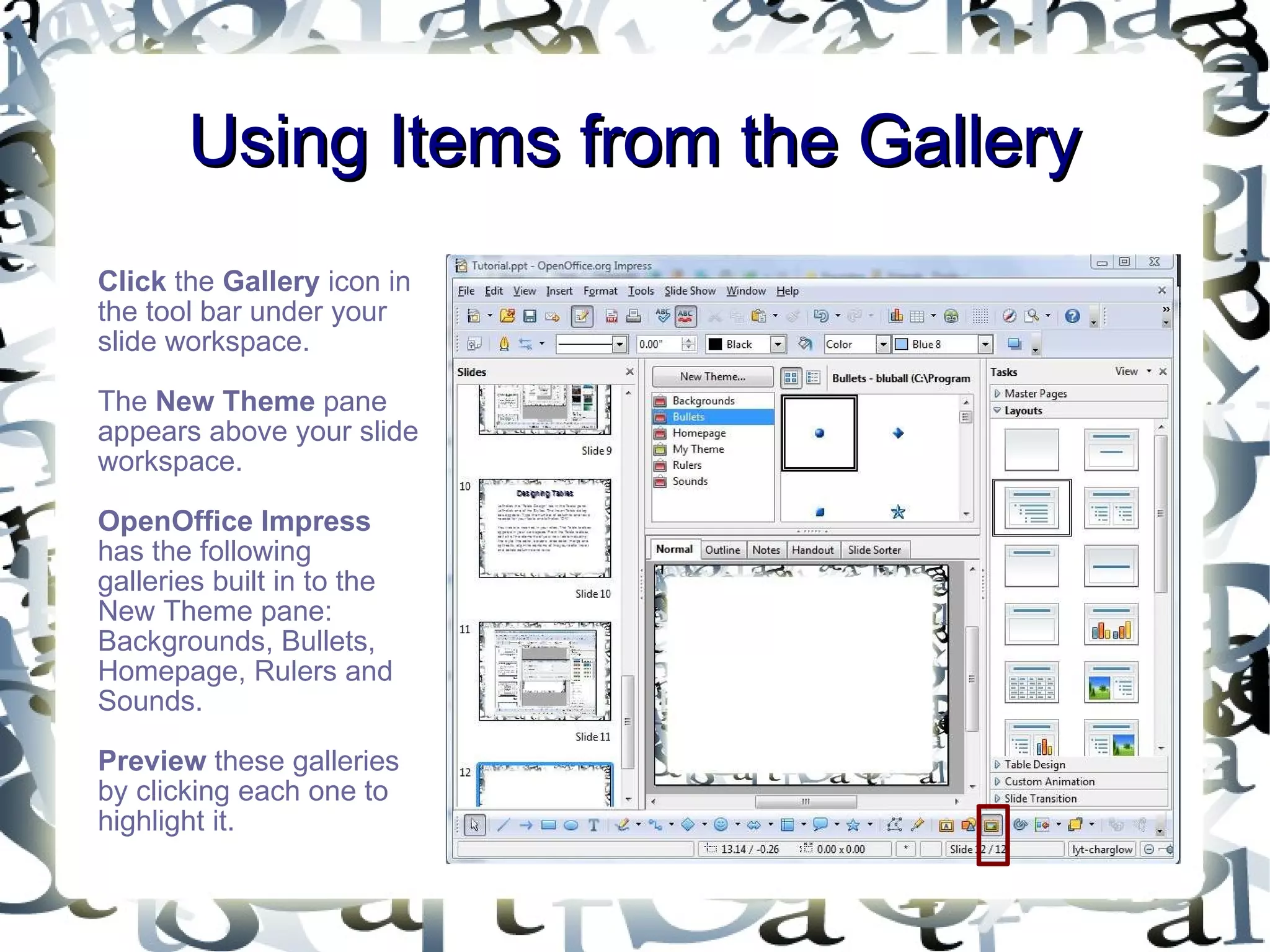 Using Items from the Gallery Click  the  Gallery  icon in the tool bar under your slide workspace.  The  New Theme  pane appears above your slide workspace. OpenOffice Impress  has the following galleries built in to the New Theme pane: Backgrounds, Bullets, Homepage, Rulers and Sounds.  Preview  these galleries by clicking each one to highlight it.  