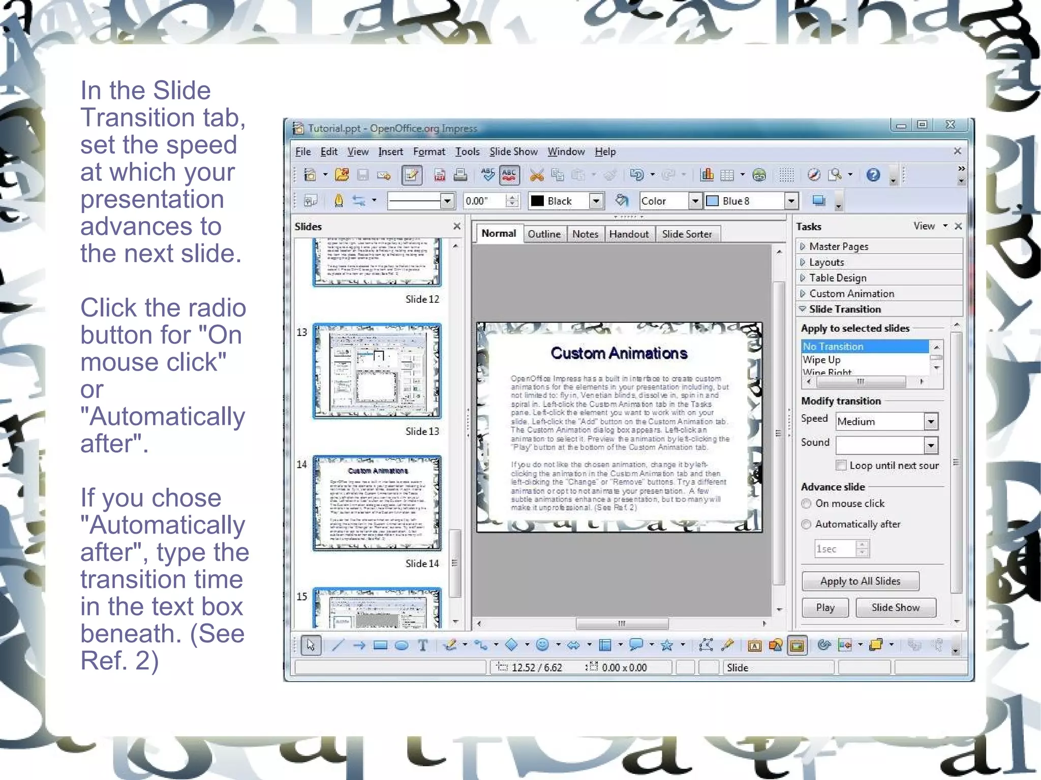 In the Slide Transition tab, set the speed at which your presentation advances to the next slide. Click the radio button for &quot;On mouse click&quot; or &quot;Automatically after&quot;.  If you chose &quot;Automatically after&quot;, type the transition time in the text box beneath. (See Ref. 2) 