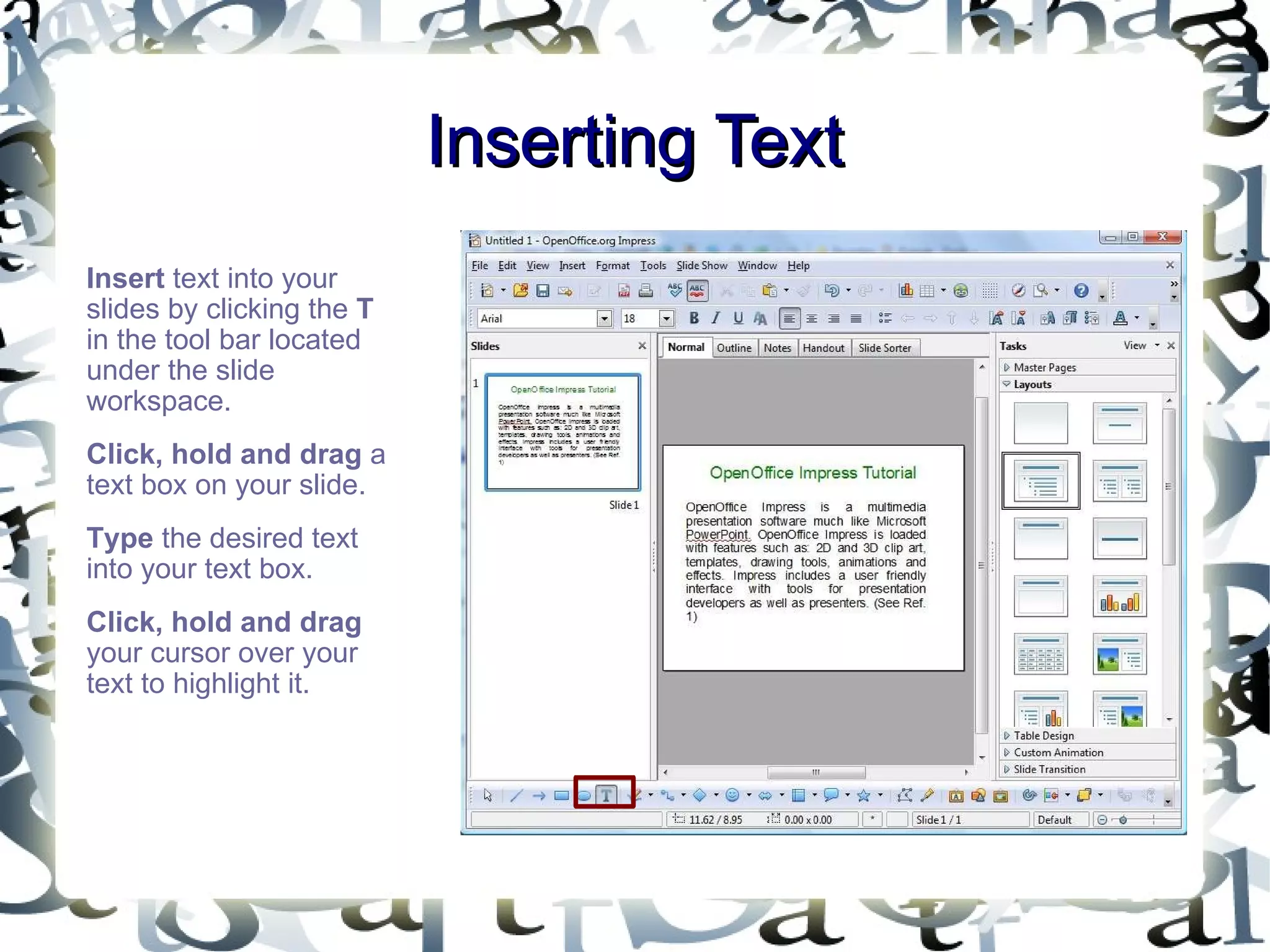 Inserting Text Insert  text into your slides by clicking the  T  in the tool bar located under the slide workspace.  Click, hold and drag  a text box on your slide.  Type  the desired text into your text box.  Click, hold and drag  your cursor over your text to highlight it.  