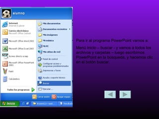 Para ir al programa PowerPoint vamos a: Menú inicio – buscar - y vamos a todos los archivos y carpetas – luego escribimos PowerPoint en la búsqueda, y hacemos clic en el botón buscar. 