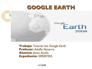 GOOGLE EARTH Trabajo:  Tutorial ntic Google Earth. Profesor:  Adolfo Navarro. Alumno:  Jaime Acuña. Expediente:  209207355. 