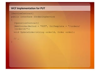 WCF	
  Implementation	
  for	
  PUT	
  
[ServiceContract]
public interface IOrderingService
{
  [OperationContract]
  [WebInvoke(Method = "PUT", UriTemplate = "/orders/
  {orderId}")]
  void UpdateOrder(string orderId, Order order);

    // …
}
 