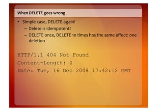 When	
  DELETE	
  goes	
  wrong	
  

•  Simple	
  case,	
  DELETE	
  again!	
  
    –  Delete	
  is	
  idempotent!	
  
    –  DELETE	
  once,	
  DELETE	
  10	
  times	
  has	
  the	
  same	
  eﬀect:	
  one	
  
       deletion	
  


HTTP/1.1 404 Not Found
Content-Length: 0
Date: Tue, 16 Dec 2008 17:42:12 GMT
 