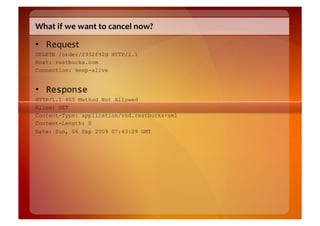 What	
  if	
  we	
  want	
  to	
  cancel	
  now?	
  

•  Request	
  
DELETE /order/f932f92d HTTP/1.1
Host: restbucks.com
Connection: keep-alive


•  Response	
  
HTTP/1.1 405 Method Not Allowed
Allow: GET
Content-Type: application/vnd.restbucks+xml
Content-Length: 0
Date: Sun, 06 Sep 2009 07:43:29 GMT
 