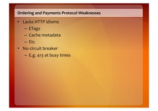 Ordering	
  and	
  Payments	
  Protocol	
  Weaknesses	
  

•  Lacks	
  HTTP	
  idioms	
  
    –  ETags	
  
    –  Cache	
  metadata	
  
    –  Etc	
  
•  No	
  circuit	
  breaker	
  
    –  E.g.	
  413	
  at	
  busy	
  times	
  
 