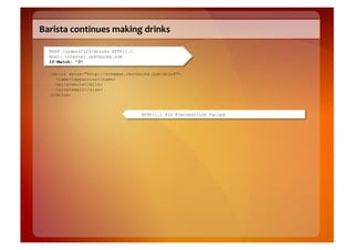 Barista	
  continues	
  making	
  drinks	
  

   POST /orders/123/drinks HTTP/1.1
   Host: internal.restbucks.com
   If-Match: "3"

   <drink xmlns="http://schemas.restbucks.com/drink">
     <name>cappuccino</name>
     <milk>whole</milk>
     <size>small</size>
   </drink>



                                      HTTP/1.1 412 Precondition Failed
 