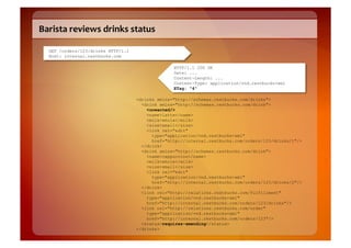 Barista	
  reviews	
  drinks	
  status	
  

   GET /orders/123/drinks HTTP/1.1
   Host: internal.restbucks.com

                                                   HTTP/1.1 200 OK
                                                   Date: ...
                                                   Content-Length: ...
                                                   Content-Type: application/vnd.restbucks+xml
                                                   ETag: "4"

                                     <drinks xmlns="http://schemas.restbucks.com/drinks">
                                       <drink xmlns="http://schemas.restbucks.com/drink">
                                         <unwanted/>
                                         <name>latte</name>
                                         <milk>whole</milk>
                                         <size>small</size>
                                         <link rel="edit"
                                           type="application/vnd.restbucks+xml"
                                           href="http://internal.restbucks.com/orders/123/drinks/1"/>
                                       </drink>
                                       <drink xmlns="http://schemas.restbucks.com/drink">
                                         <name>cappuccino</name>
                                         <milk>whole</milk>
                                         <size>small</size>
                                         <link rel="edit"
                                           type="application/vnd.restbucks+xml"
                                           href="http://internal.restbucks.com/orders/123/drinks/2"/>
                                       </drink>
                                       <link rel="http://relations.restbucks.com/fulfillment"
                                         type="application/vnd.restbucks+xml"
                                         href="http://internal.restbucks.com/orders/123/drinks"/>
                                       <link rel="http://relations.restbucks.com/order"
                                         type="application/vnd.restbucks+xml"
                                         href="http://internal.restbucks.com/orders/123"/>
                                       <status>requires-amending</status>
                                     </drinks>
 