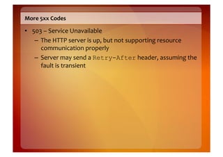 More	
  5xx	
  Codes	
  

•  503	
  –	
  Service	
  Unavailable	
  
    –  The	
  HTTP	
  server	
  is	
  up,	
  but	
  not	
  supporting	
  resource	
  
       communication	
  properly	
  
    –  Server	
  may	
  send	
  a	
  Retry-After	
  header,	
  assuming	
  the	
  
       fault	
  is	
  transient	
  
 