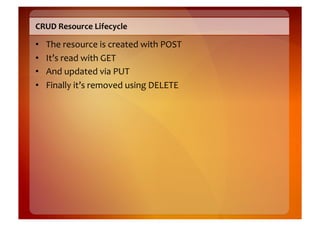 CRUD	
  Resource	
  Lifecycle	
  

•    The	
  resource	
  is	
  created	
  with	
  POST	
  
•    It’s	
  read	
  with	
  GET	
  
•    And	
  updated	
  via	
  PUT	
  
•    Finally	
  it’s	
  removed	
  using	
  DELETE	
  
 