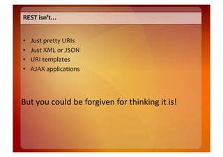 REST	
  isn’t…	
  


•    Just	
  pretty	
  URIs	
  
•    Just	
  XML	
  or	
  JSON	
  
•    URI	
  templates	
  
•    AJAX	
  applications	
  




But	
  you	
  could	
  be	
  forgiven	
  for	
  thinking	
  it	
  is!	
  
 