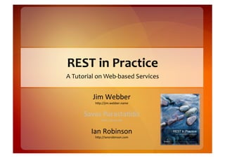 REST	
  in	
  Practice	
  
A	
  Tutorial	
  on	
  Web-­‐based	
  Services	
  


              Jim	
  Webber	
  
               h*p://jim.webber.name	
  


         Savas	
  Parasta8dis	
  
                   h*p://savas.me	
  


             Ian	
  Robinson	
  
               h*p://iansrobinson.com	
  
 