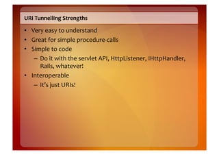 URI	
  Tunnelling	
  Strengths	
  

•  Very	
  easy	
  to	
  understand	
  
•  Great	
  for	
  simple	
  procedure-­‐calls...