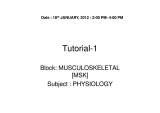 Date : 18th JANUARY, 2012 : 2-00 PM- 4-00 PM




           Tutorial-1

Block: MUSCULOSKELETAL
            [MSK]
   Subject : PHYSIOLOGY
 